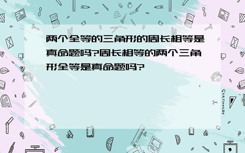 两个全等的三角形的周长相等是真命题吗?周长相等的两个三角形全等是真命题吗?