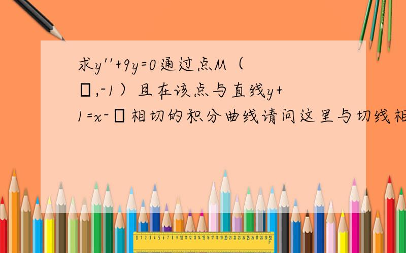 求y''+9y=0通过点M（π,-1）且在该点与直线y+1=x-π相切的积分曲线请问这里与切线相切是说y'（π）=-1吗?因为y'是原通解该点的切线斜率?