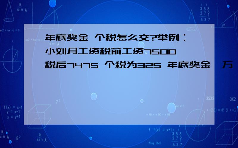 年底奖金 个税怎么交?举例：小刘月工资税前工资7500 税后7475 个税为325 年底奖金一万 税怎么交?按1747 小刘月工资为7800元，不交社保，没有公积金，扣除个税325元  实发7475元年终奖10000元    1