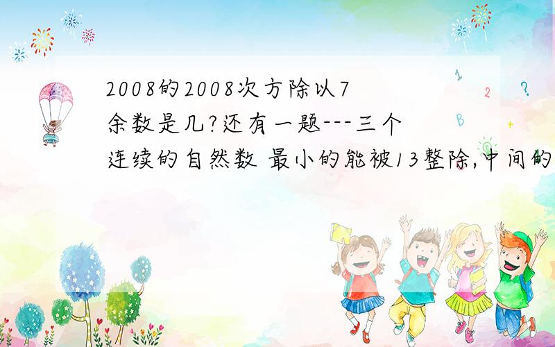 2008的2008次方除以7余数是几?还有一题---三个连续的自然数 最小的能被13整除,中间的能被15整除,最大的能被17整除,这三个数最小是多少?( 这三个数小于2002)