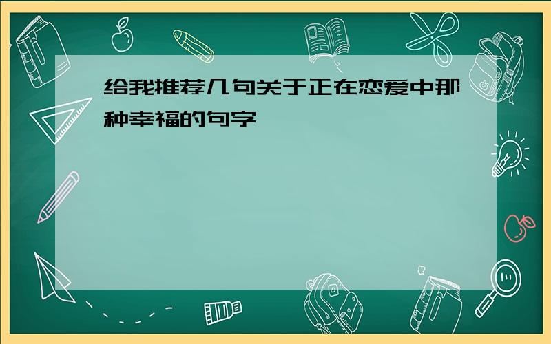 给我推荐几句关于正在恋爱中那种幸福的句字呗