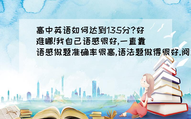 高中英语如何达到135分?好难哪!我自己语感很好,一直靠语感做题准确率很高,语法题做得很好.阅读题也过的去,但就是达不到135,我想了解英语该怎么提高?有什么好方法?