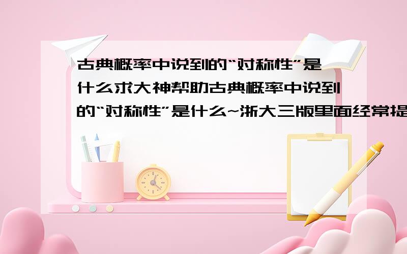 古典概率中说到的“对称性”是什么求大神帮助古典概率中说到的“对称性”是什么~浙大三版里面经常提到 由“对称性”可得每个基本事件发生的可能性相同那么这个“对称性”指的是什