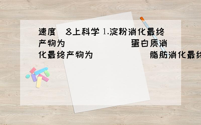 速度`8上科学⒈淀粉消化最终产物为_______蛋白质消化最终产物为______脂肪消化最终产物为_____和____⒉小肠是人体消化道中_____的一段,食物在其中停留的时间___;进入小肠的消化液最多,有____\___