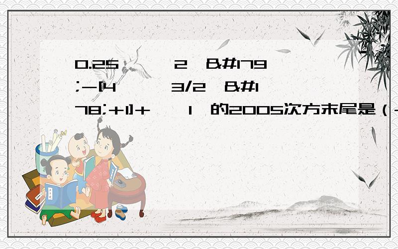 0.25×﹙﹣2﹚³－[4÷﹙﹣3/2﹚²＋1]＋﹙﹣1﹚的2005次方末尾是（-1）的2005次方