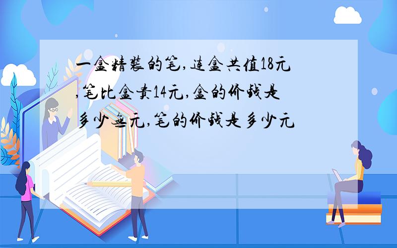 一盒精装的笔,连盒共值18元,笔比盒贵14元,盒的价钱是多少无元,笔的价钱是多少元