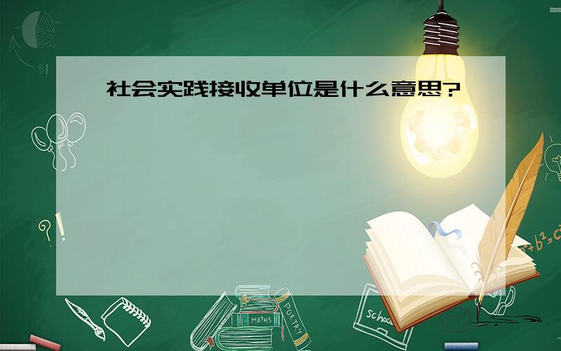 社会实践接收单位是什么意思?