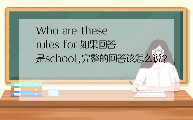 Who are these rules for 如果回答是school,完整的回答该怎么说?