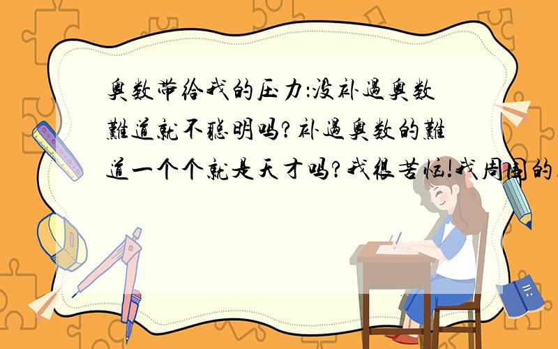 奥数带给我的压力：没补过奥数难道就不聪明吗?补过奥数的难道一个个就是天才吗?我很苦恼!我周围的同学，十个里面有九个都补奥数，他们遇到难的奥数题一个个都会做，而我从不补奥数