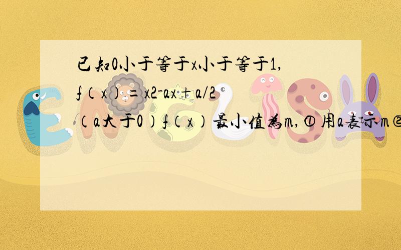 已知0小于等于x小于等于1,f（x）=x2-ax+a/2（a大于0）f（x）最小值为m,①用a表示m②求m的最大值时a的值