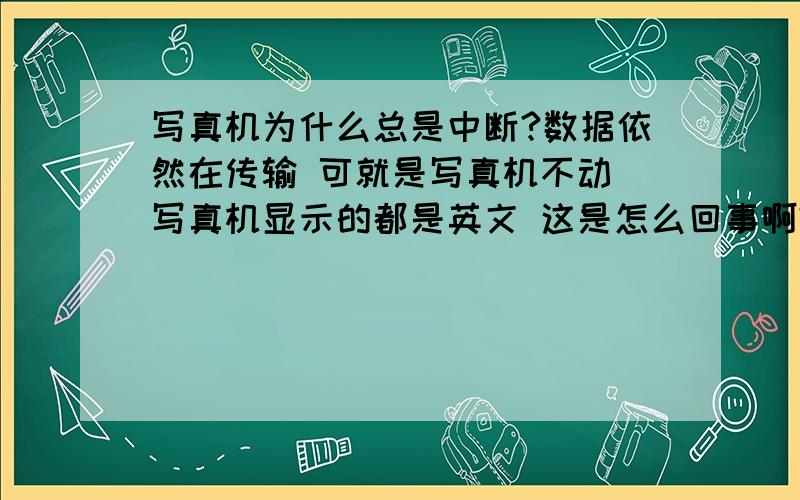 写真机为什么总是中断?数据依然在传输 可就是写真机不动 写真机显示的都是英文 这是怎么回事啊?重新启动写真机也不管用,是不是计算机的问题啊?