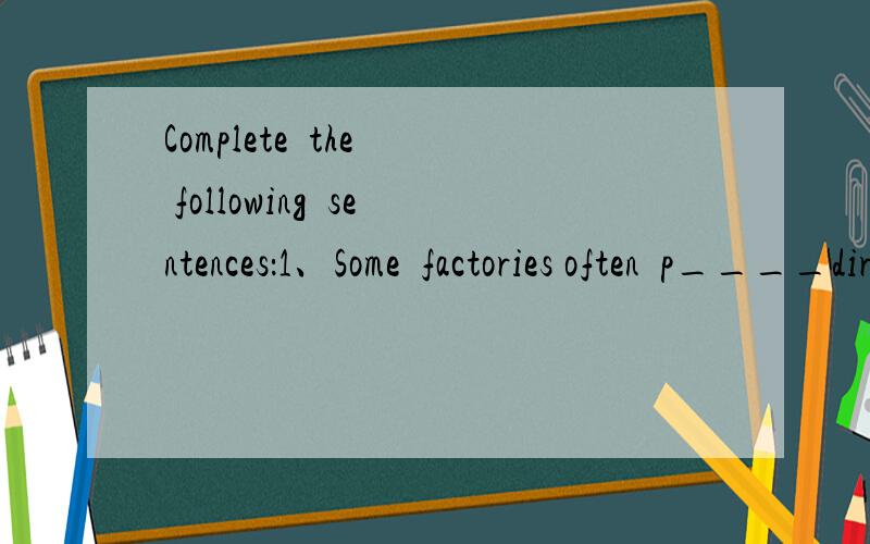 Complete  the  following  sentences：1、Some  factories often  p____dirty water.2.We  often  keep  classroom  clean  and  t_____3.N____ of us has  been  to  Summer Place.4.Excuse  me,have  you  got  any  books o___ science?5.Have you  ever p_____