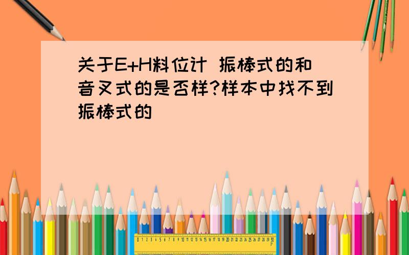 关于E+H料位计 振棒式的和音叉式的是否样?样本中找不到振棒式的