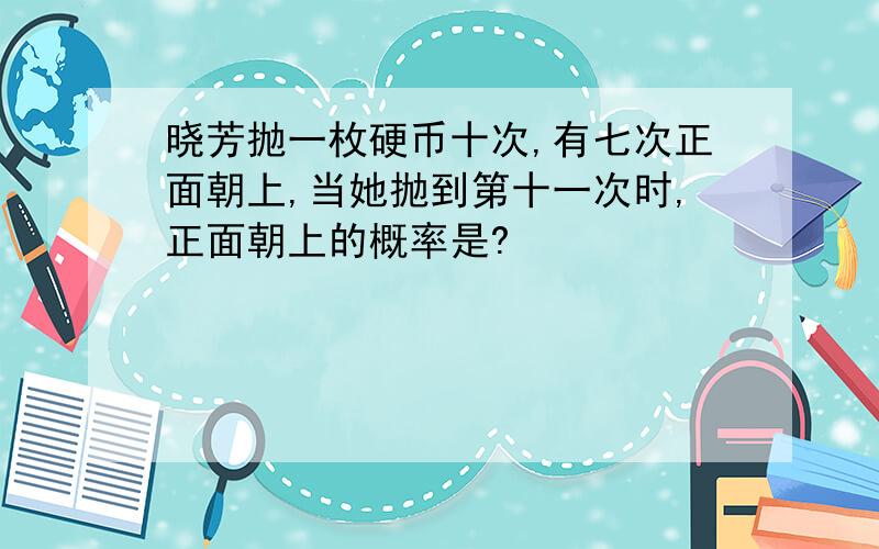 晓芳抛一枚硬币十次,有七次正面朝上,当她抛到第十一次时,正面朝上的概率是?