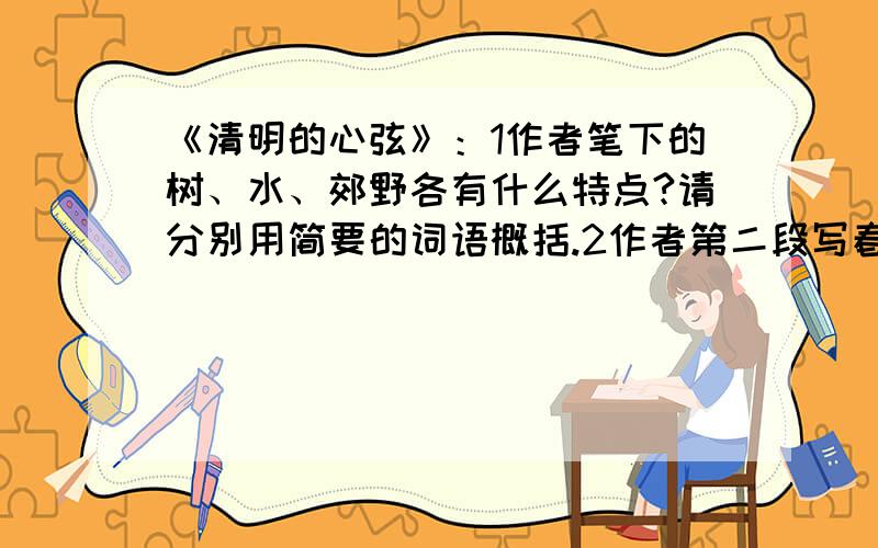 《清明的心弦》：1作者笔下的树、水、郊野各有什么特点?请分别用简要的词语概括.2作者第二段写春夏秋三续：季的树的用意是什么?第5段中“当然,还有瑟缩的冬麦,农民正在浇过冬的“冻