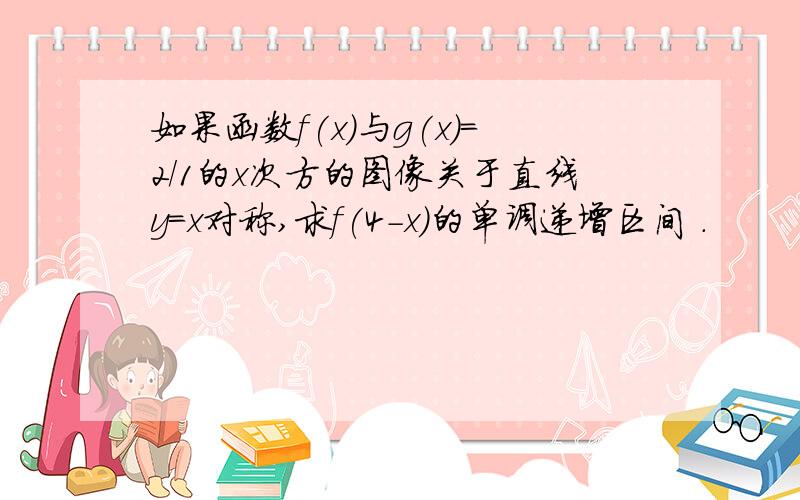 如果函数f(x)与g(x)=2/1的x次方的图像关于直线y=x对称,求f(4-x)的单调递增区间 .