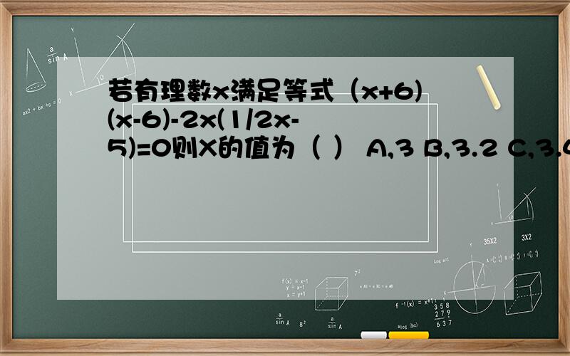 若有理数x满足等式（x+6)(x-6)-2x(1/2x-5)=0则X的值为（ ） A,3 B,3.2 C,3.4 D,3.6