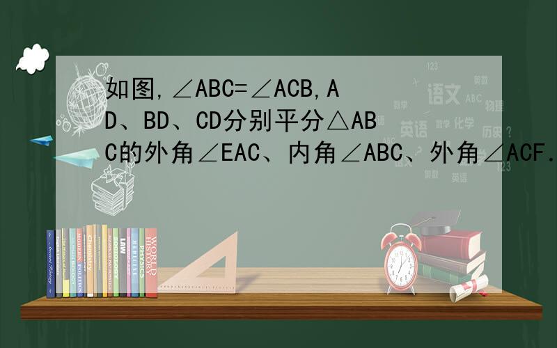 如图,∠ABC=∠ACB,AD、BD、CD分别平分△ABC的外角∠EAC、内角∠ABC、外角∠ACF．如图,∠ABC=∠ACB,AD、BD、CD分别平分△ABC的外角∠EAC、内角∠ABC、外角∠ACF．以下结论:①AD∥BC；②∠ACB=2∠ADB；③∠