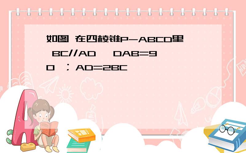 如图 在四棱锥P-ABCD里 BC//AD ∠DAB=90°; AD=2BC