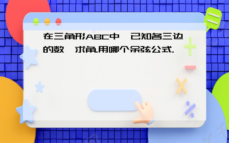 在三角形ABC中,已知各三边的数,求角.用哪个余弦公式.