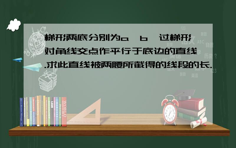 梯形两底分别为a,b,过梯形对角线交点作平行于底边的直线.求此直线被两腰所截得的线段的长.