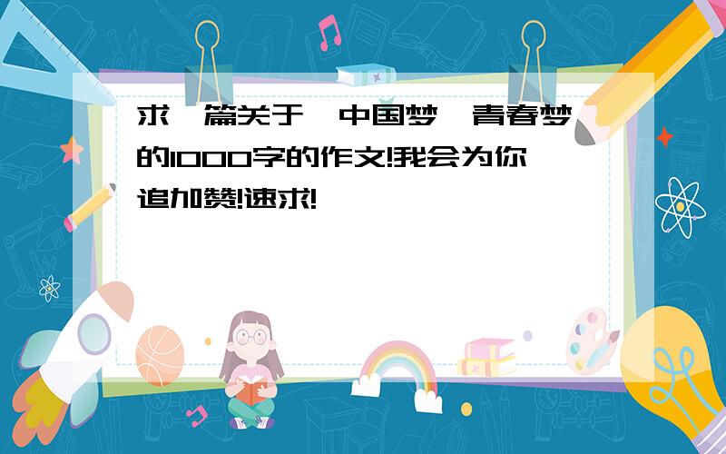 求一篇关于《中国梦,青春梦》的1000字的作文!我会为你追加赞!速求!