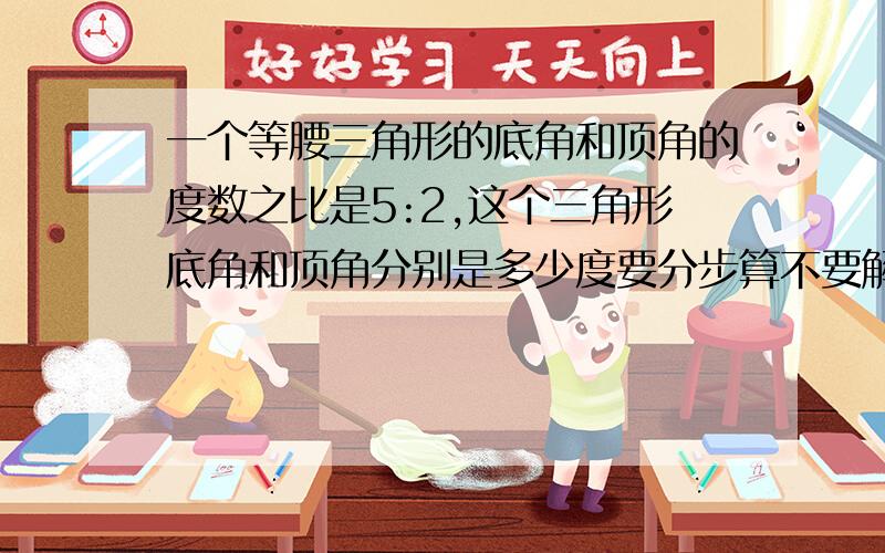 一个等腰三角形的底角和顶角的度数之比是5:2,这个三角形底角和顶角分别是多少度要分步算不要解方程