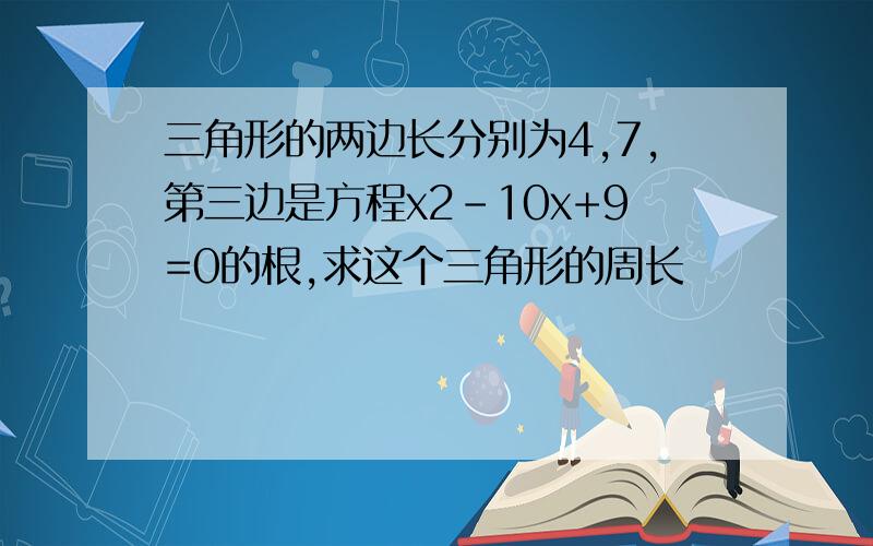 三角形的两边长分别为4,7,第三边是方程x2-10x+9=0的根,求这个三角形的周长