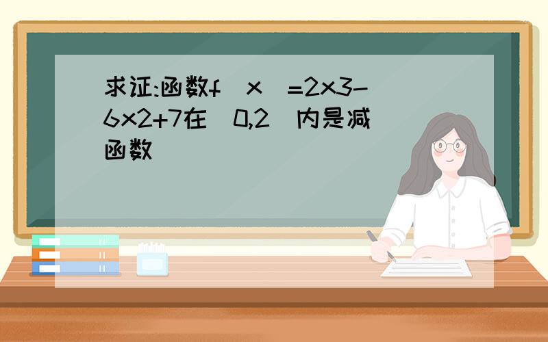 求证:函数f(x)=2x3-6x2+7在(0,2)内是减函数