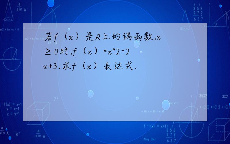 若f（x）是R上的偶函数,x≥0时,f（x）=x^2-2x+3.求f（x）表达式.