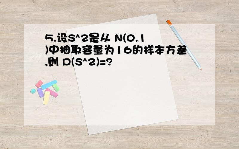 5.设S^2是从 N(0.1)中抽取容量为16的样本方差,则 D(S^2)=?