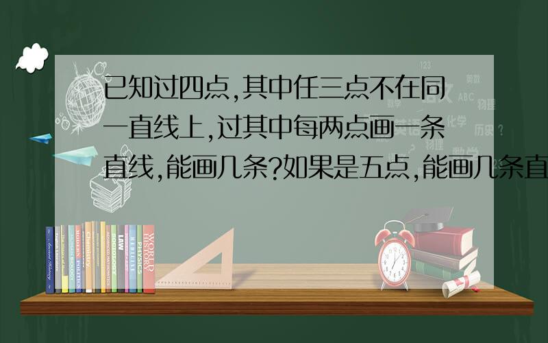 已知过四点,其中任三点不在同一直线上,过其中每两点画一条直线,能画几条?如果是五点,能画几条直线?如果是n点,能画几条直线?你能找出其中的规律吗?（此题中任意三点都不在同一条直线上