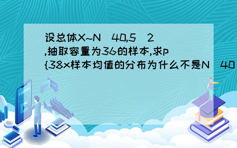 设总体X~N(40,5^2),抽取容量为36的样本,求p{38x样本均值的分布为什么不是N（40，25/36）书上写的是E(x均值)=u，D（X均值）=σ^2/n的啊，怎么会是根号n呢