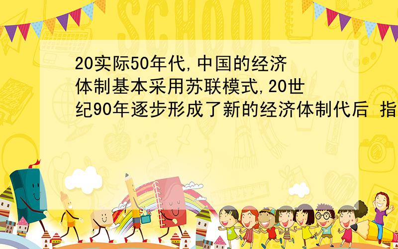 20实际50年代,中国的经济体制基本采用苏联模式,20世纪90年逐步形成了新的经济体制代后 指出中国,苏...20实际50年代,中国的经济体制基本采用苏联模式,20世纪90年逐步形成了新的经济体制代后