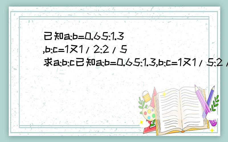 已知a:b=0.65:1.3,b:c=1又1/2:2/5求a:b:c已知a:b=0.65:1.3,b:c=1又1/5:2/5求a:b:c上面打错了