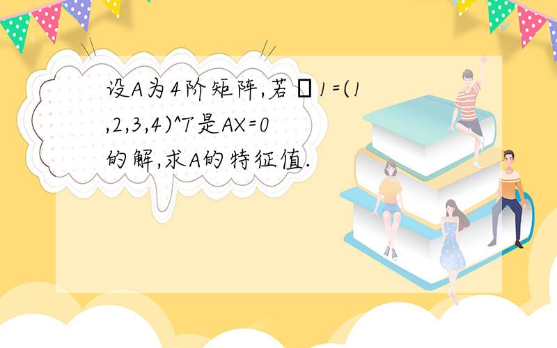 设A为4阶矩阵,若α1=(1,2,3,4)^T是AX=0的解,求A的特征值.