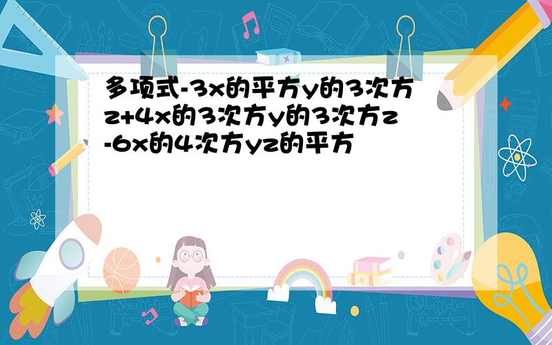 多项式-3x的平方y的3次方z+4x的3次方y的3次方z-6x的4次方yz的平方