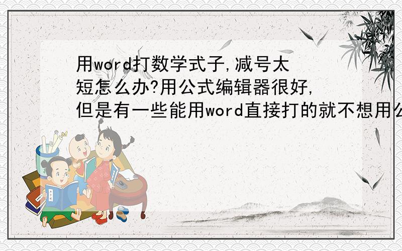 用word打数学式子,减号太短怎么办?用公式编辑器很好,但是有一些能用word直接打的就不想用公式编辑器了,其他符号都很好,唯独“-”号太短,不和谐,怎么办?