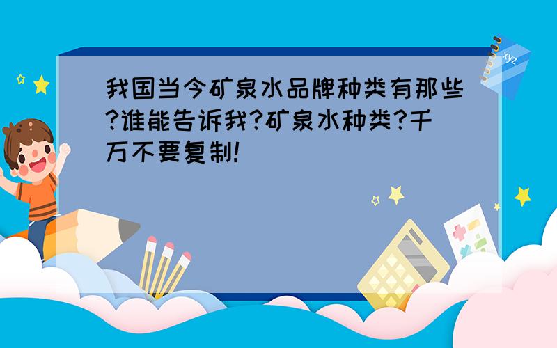 我国当今矿泉水品牌种类有那些?谁能告诉我?矿泉水种类?千万不要复制!