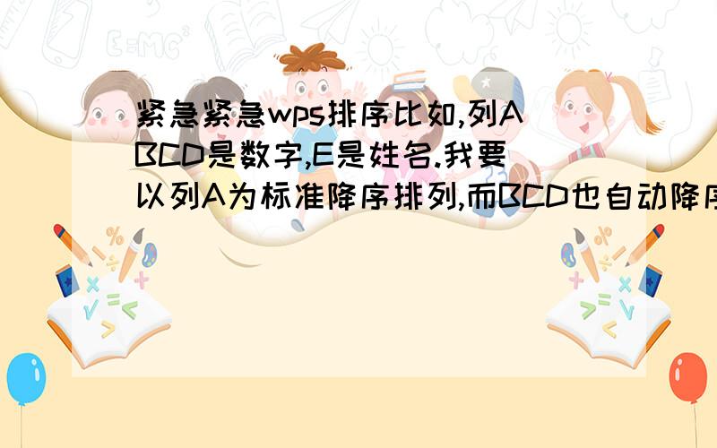 紧急紧急wps排序比如,列ABCD是数字,E是姓名.我要以列A为标准降序排列,而BCD也自动降序排咯.怎么才可以使A排咯,但是其他选项与其保持一致.也就是说行的数据要保持一致.不能每列各排各的.补