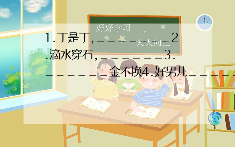 1.丁是丁,_______2.滴水穿石,______3.______金不换4.好男儿________5.羊毛出在_______6.初生牛犊_______7.若要功夫深________