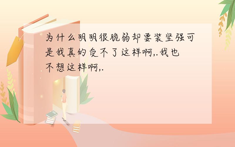 为什么明明很脆弱却要装坚强可是我真的受不了这样啊,.我也不想这样啊,.