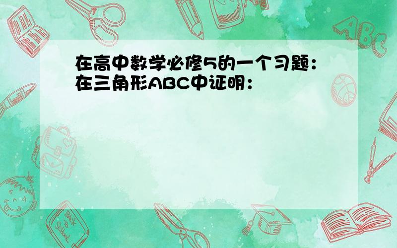 在高中数学必修5的一个习题：在三角形ABC中证明：