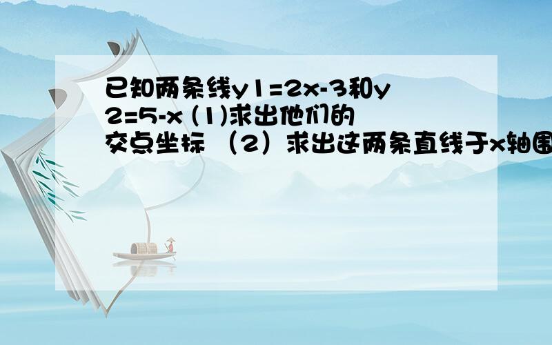 已知两条线y1=2x-3和y2=5-x (1)求出他们的交点坐标 （2）求出这两条直线于x轴围成的三角形的面积