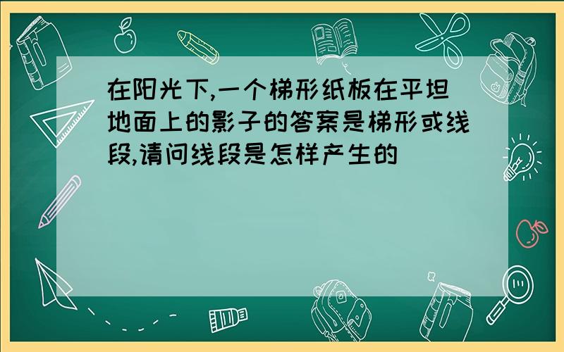 在阳光下,一个梯形纸板在平坦地面上的影子的答案是梯形或线段,请问线段是怎样产生的