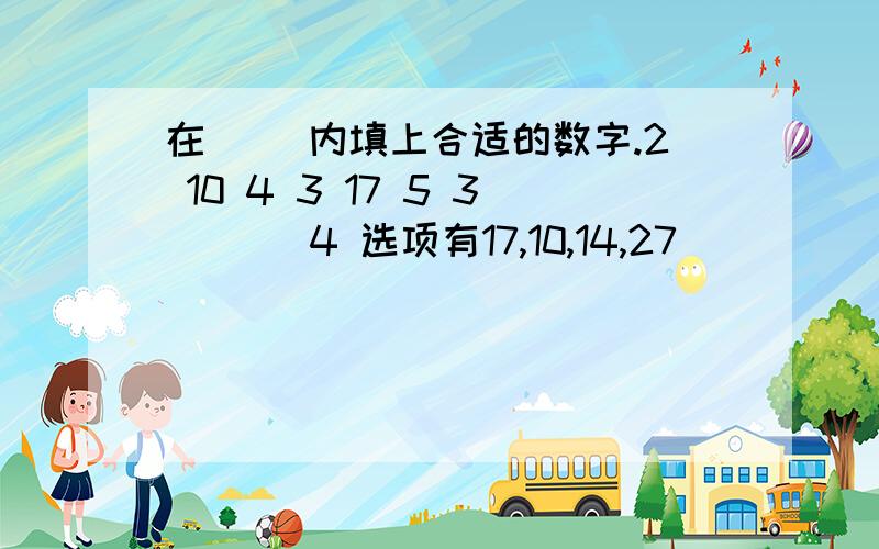 在（ ）内填上合适的数字.2 10 4 3 17 5 3 （ ） 4 选项有17,10,14,27