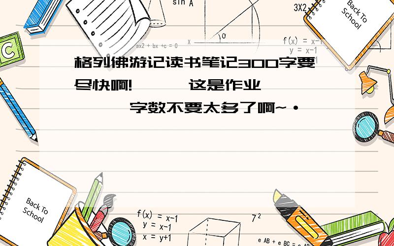 格列佛游记读书笔记300字要尽快啊!      这是作业 、   字数不要太多了啊~·