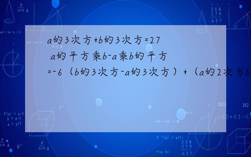 a的3次方+b的3次方=27 a的平方乘b-a乘b的平方=-6（b的3次方-a的3次方）+（a的2次方b-3ab的2次方）-2（b的3次方-a的2次方b）