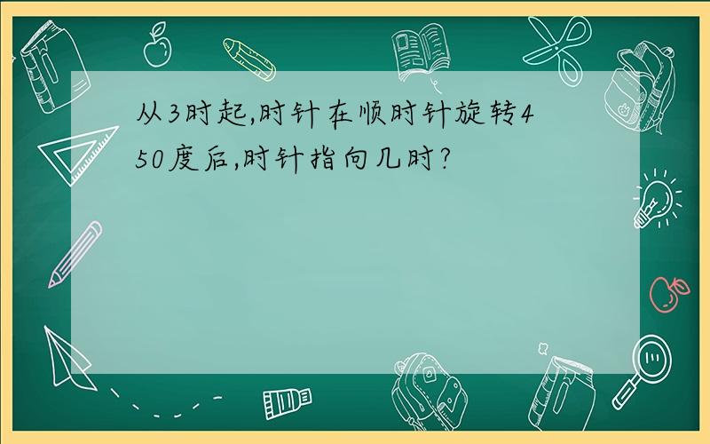 从3时起,时针在顺时针旋转450度后,时针指向几时?