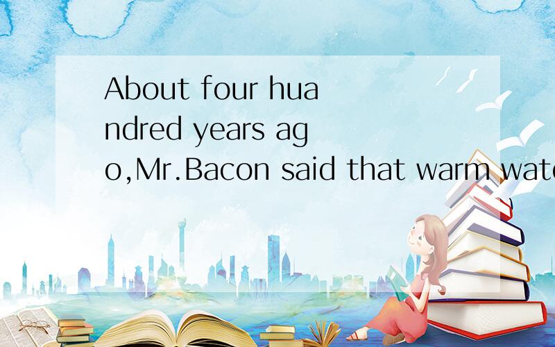 About four huandred years ago,Mr.Bacon said that warm water freezes more quickly than cold water.Bur few people belived him u_____ 1970.In that years Dr.Well,a well-known scientist ,found that Mr.Bacon was right .He filled o____ bowl with cold water,